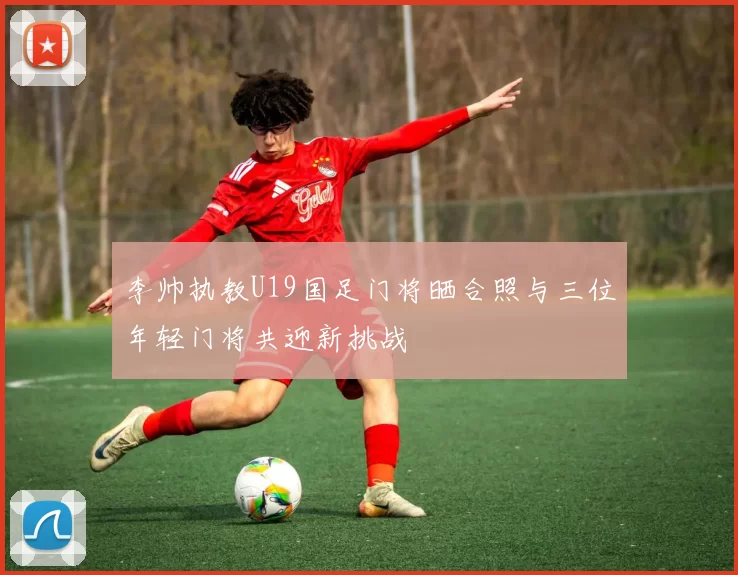 李帅执教U19国足门将晒合照与三位年轻门将共迎新挑战