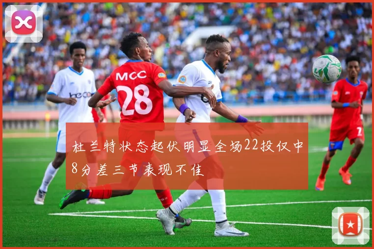 杜兰特状态起伏明显全场22投仅中8分差三节表现不佳