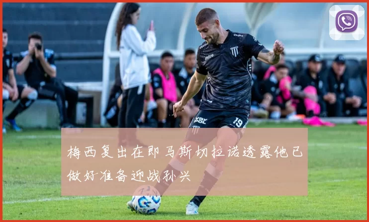 梅西复出在即马斯切拉诺透露他已做好准备迎战孙兴慜