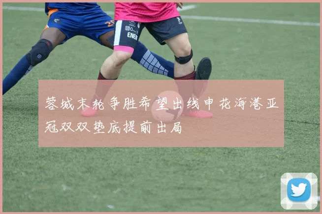 蓉城末轮争胜希望出线申花海港亚冠双双垫底提前出局