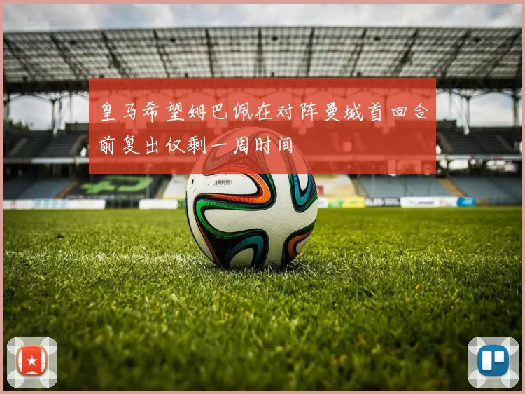 皇马希望姆巴佩在对阵曼城首回合前复出仅剩一周时间