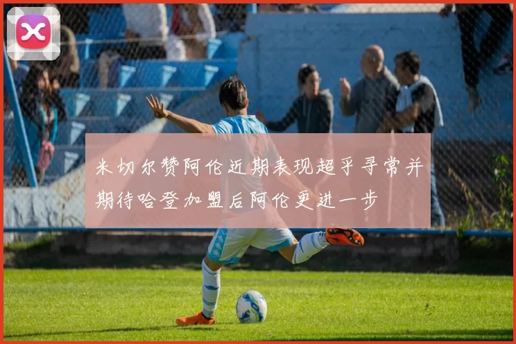 米切尔赞阿伦近期表现超乎寻常并期待哈登加盟后阿伦更进一步