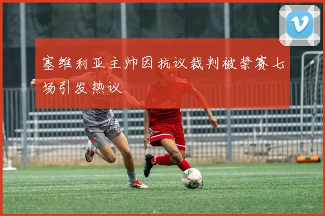塞维利亚主帅因抗议裁判被禁赛七场引发热议