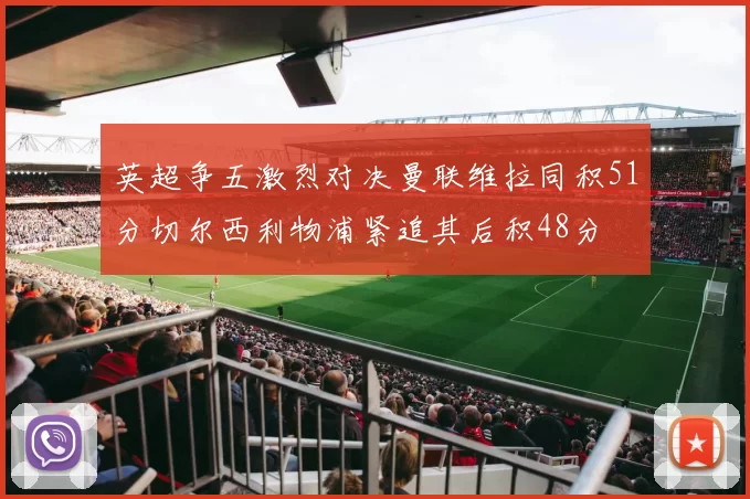 英超争五激烈对决曼联维拉同积51分切尔西利物浦紧追其后积48分