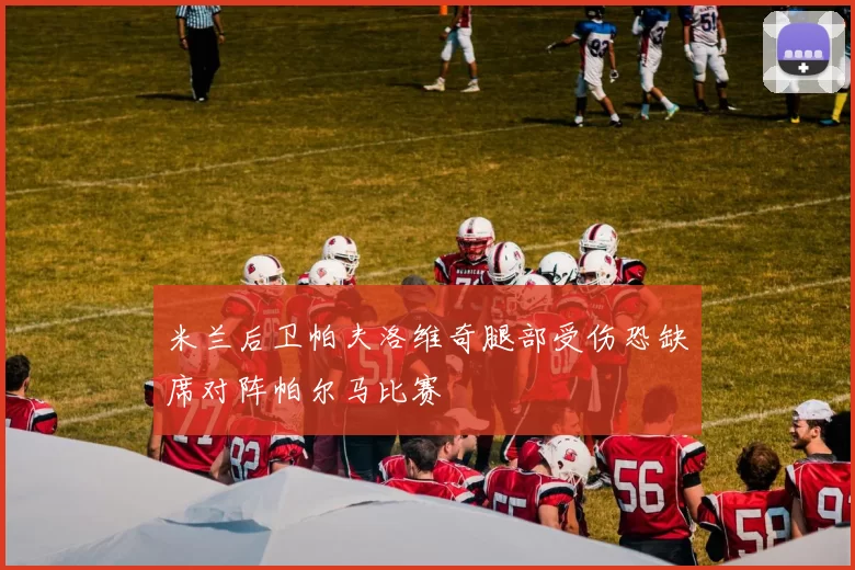 米兰后卫帕夫洛维奇腿部受伤恐缺席对阵帕尔马比赛