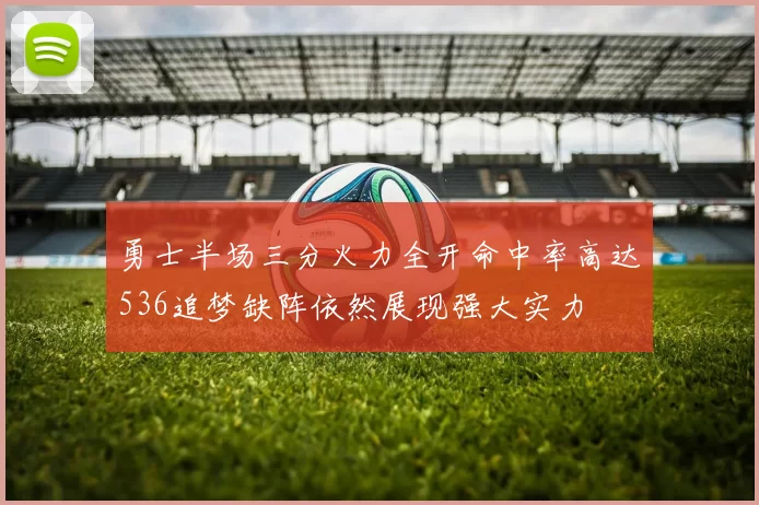 勇士半场三分火力全开命中率高达536追梦缺阵依然展现强大实力