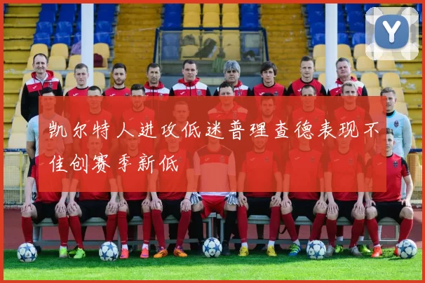 凯尔特人进攻低迷普理查德表现不佳创赛季新低