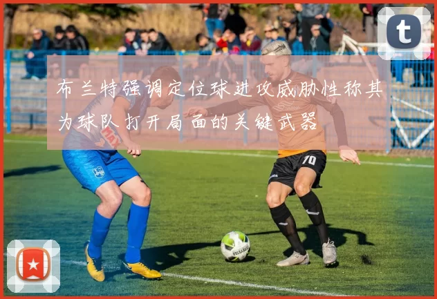 布兰特强调定位球进攻威胁性称其为球队打开局面的关键武器