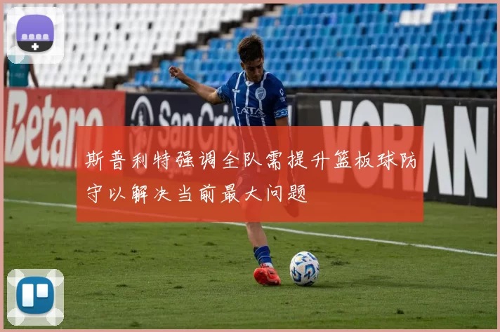 斯普利特强调全队需提升篮板球防守以解决当前最大问题