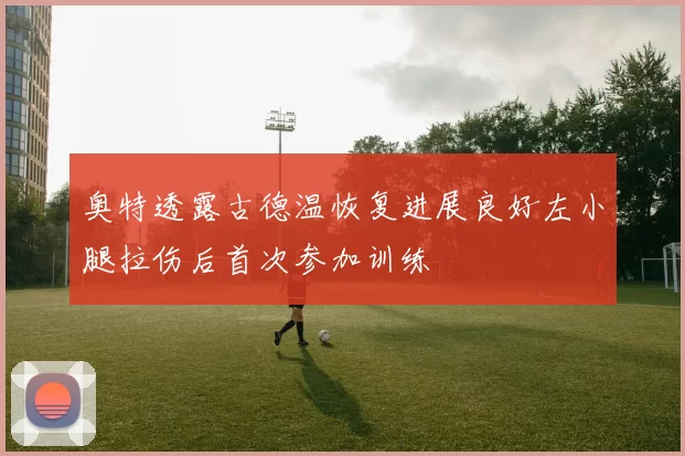 奥特透露古德温恢复进展良好左小腿拉伤后首次参加训练