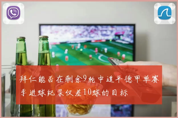 拜仁能否在剩余9轮中追平德甲单赛季进球纪录仅差10球的目标