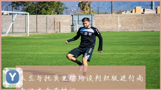 米兰与托莫里续约谈判积极进行尚未达成全面协议