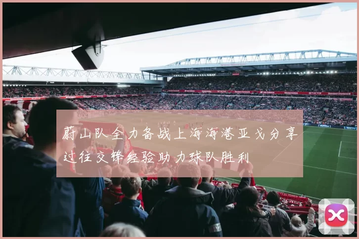 蔚山队全力备战上海海港亚戈分享过往交锋经验助力球队胜利
