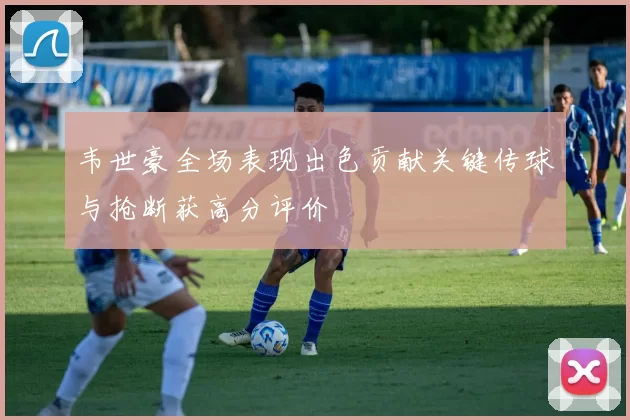 韦世豪全场表现出色贡献关键传球与抢断获高分评价