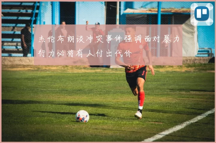 杰伦布朗谈冲突事件强调面对暴力行为必将有人付出代价