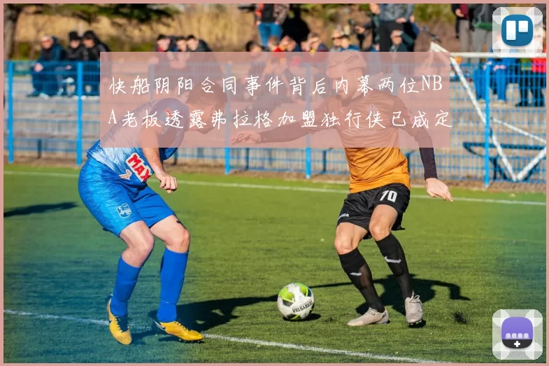 快船阴阳合同事件背后内幕两位NBA老板透露弗拉格加盟独行侠已成定局