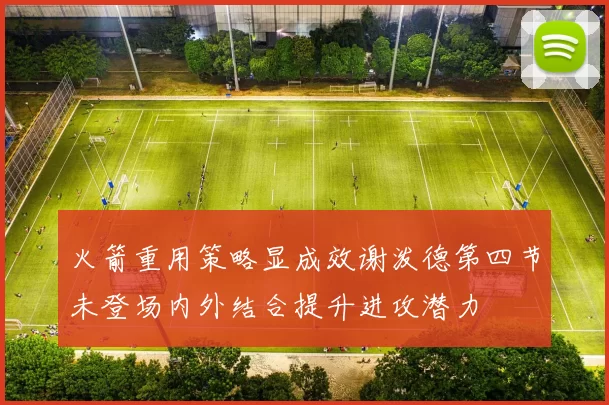 火箭重用策略显成效谢泼德第四节未登场内外结合提升进攻潜力
