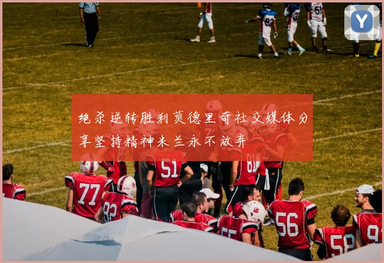 绝杀逆转胜利莫德里奇社交媒体分享坚持精神米兰永不放弃