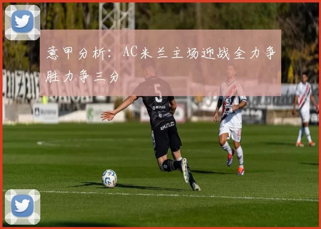 意甲分析：AC米兰主场迎战全力争胜力争三分