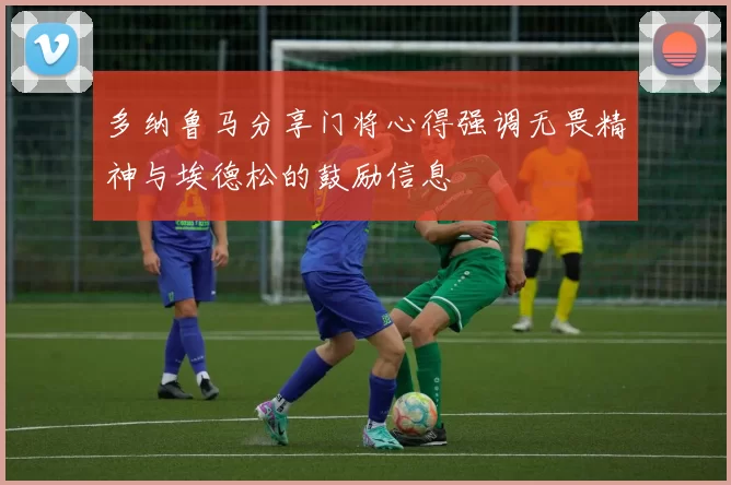多纳鲁马分享门将心得强调无畏精神与埃德松的鼓励信息