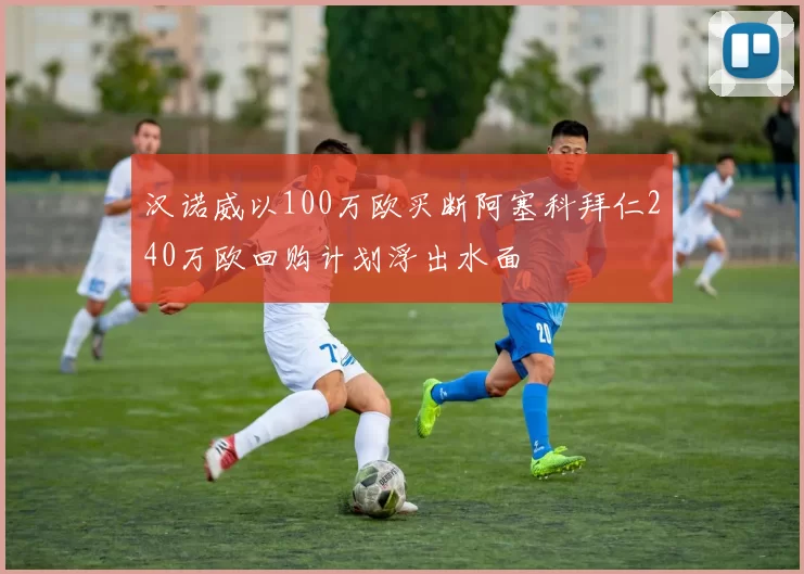 汉诺威以100万欧买断阿塞科拜仁240万欧回购计划浮出水面