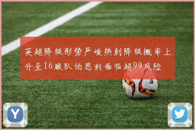 英超降级形势严峻热刺降级概率上升至16狼队伯恩利面临超99风险
