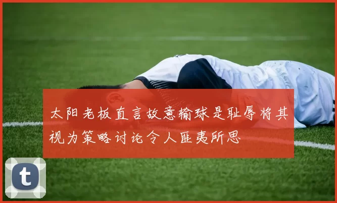 太阳老板直言故意输球是耻辱将其视为策略讨论令人匪夷所思